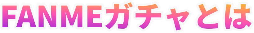 FANMEガチャとは